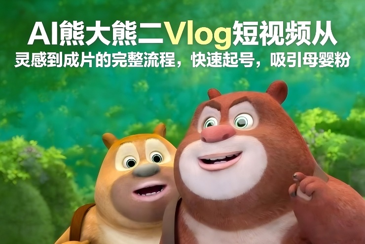 AI熊大熊二Vlog短视频从灵感到成片的完整流程，快速起号，吸引母婴粉-资源站