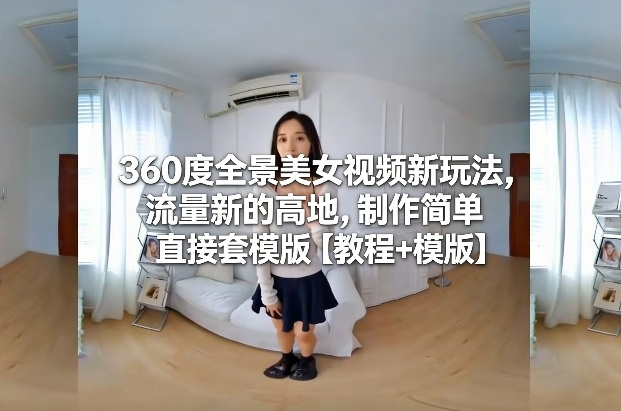 360度全景美女视频新玩法，流量新的高地，制作简单直接套模版【教程+模版】-资源站