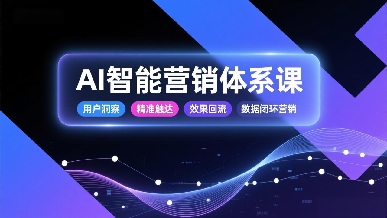AI智能营销体系课，从用户洞察、精准触达到效果回流的数据闭环营销，提升整体营销效率与转化率-资源站