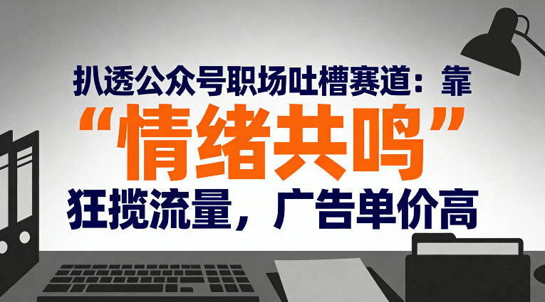 扒透公众号职场吐槽赛道：靠“情绪共鸣”狂揽流量，广告单价高-资源站