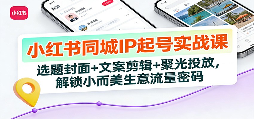 小红书同城IP起号实战课：选题封面+文案剪辑+聚光投放，解锁小而美生意流量密码-资源站