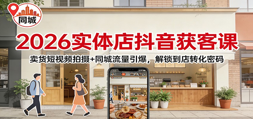 2026实体店抖音获客：卖货短视频拍摄+同城流量引爆，解锁到店转化密码-资源站
