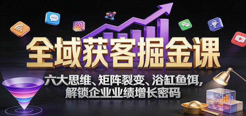 全域获客掘金课：六大思维、矩阵裂变、浴缸鱼饵，解锁企业业绩增长密码-资源站