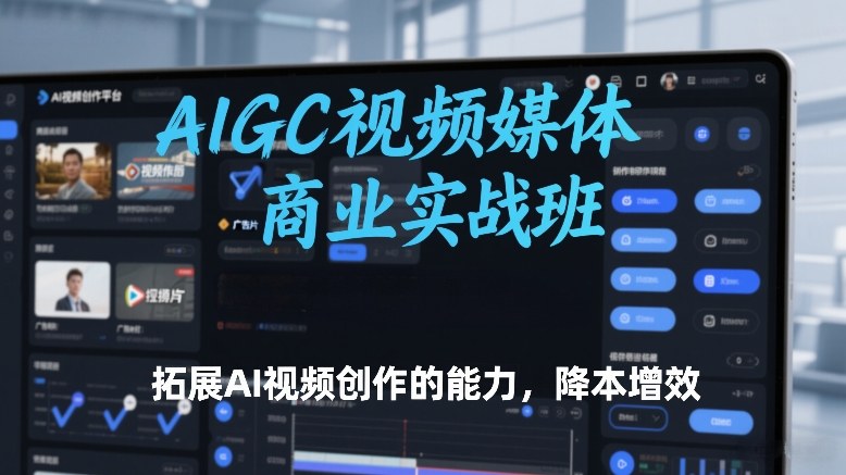 AIGC视频媒体商业实战班，拓展AI视频创作的能力，降本增效-资源站