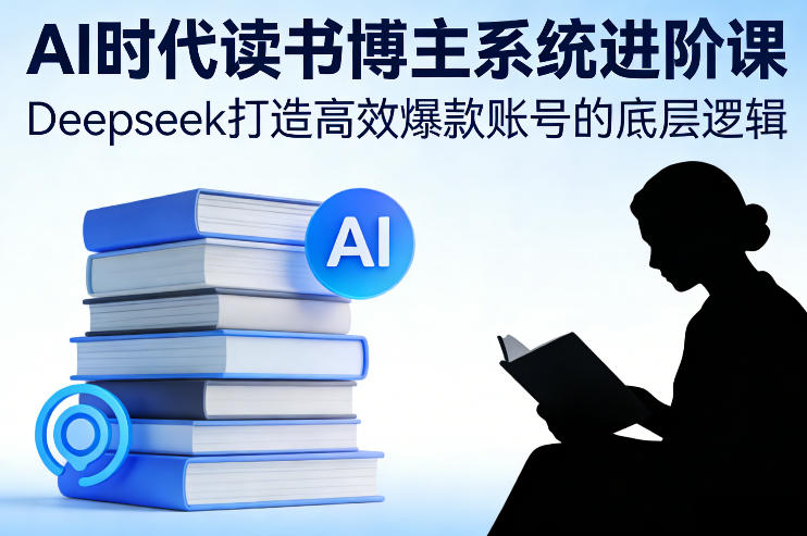 AI时代读书博主系统进阶课,Deepseek打造高效爆款账号的底层逻辑-资源站
