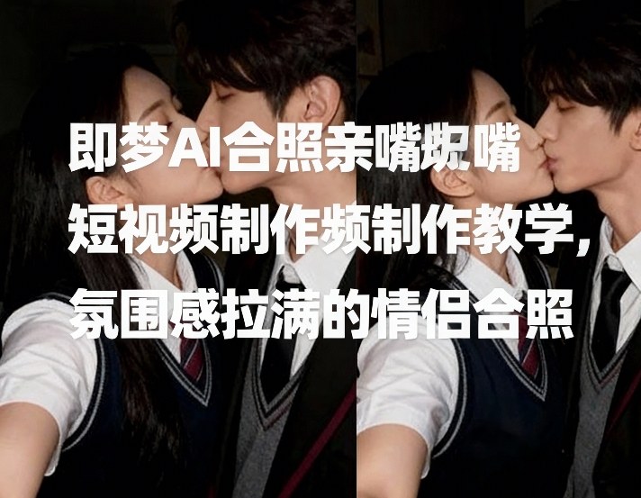 即梦AI合照亲嘴短视频制作教学，氛围感拉满的情侣合照-资源站