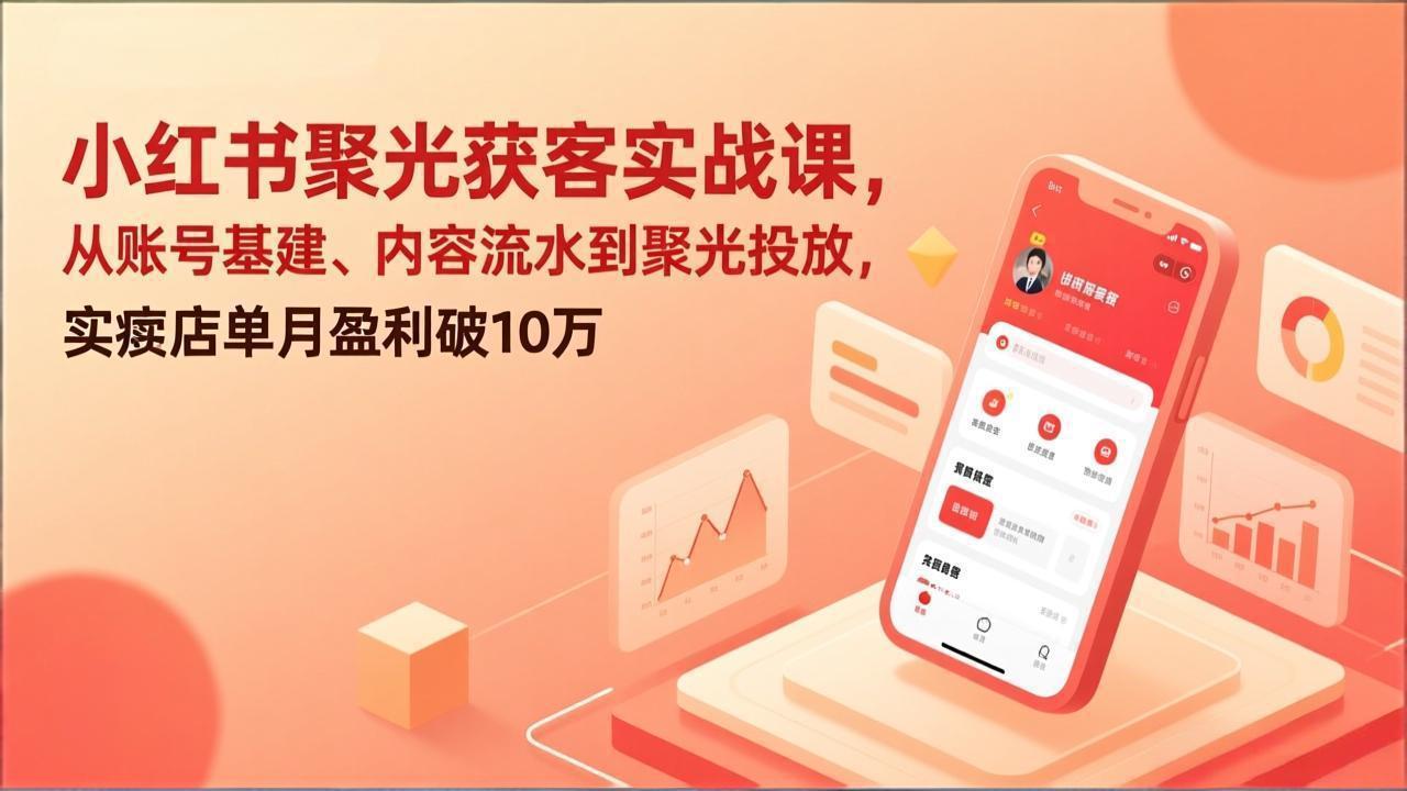 小红书聚光获客实战课，从账号基建、内容流水到聚光投放，实体店单月盈利破10万-资源站