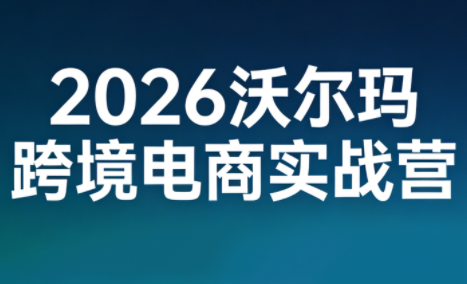 2026沃尔玛跨境电商实战营-资源站
