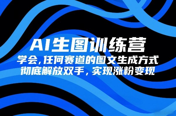 AI生图训练营，学会任何赛道的图文生成方式，彻底解放双手，实现涨粉变现-资源站