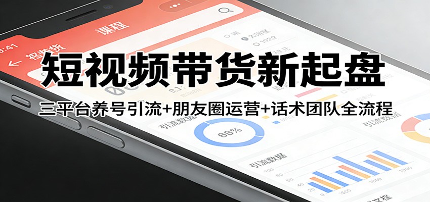 短视频带货新起盘：三平台养号引流+朋友圈运营+话术团队全流程-资源站