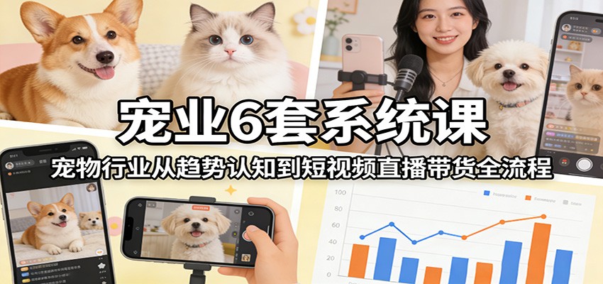宠业6套系统课：宠物行业从趋势认知到短视频直播带货全流程-资源站