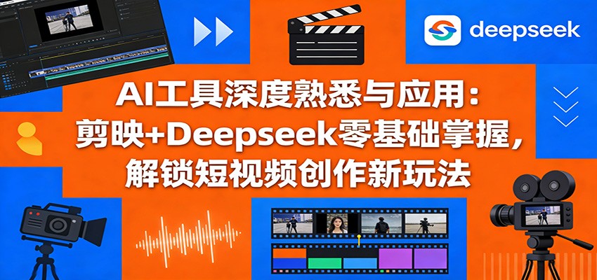 AI工具深度熟悉与应用：剪映+Deepseek零基础掌握，解锁短视频创作新玩法-资源站