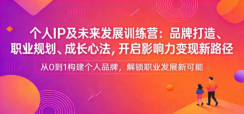 个人IP及未来发展训练营：品牌打造、职业规划、成长心法，开启影响力变现新路径-资源站