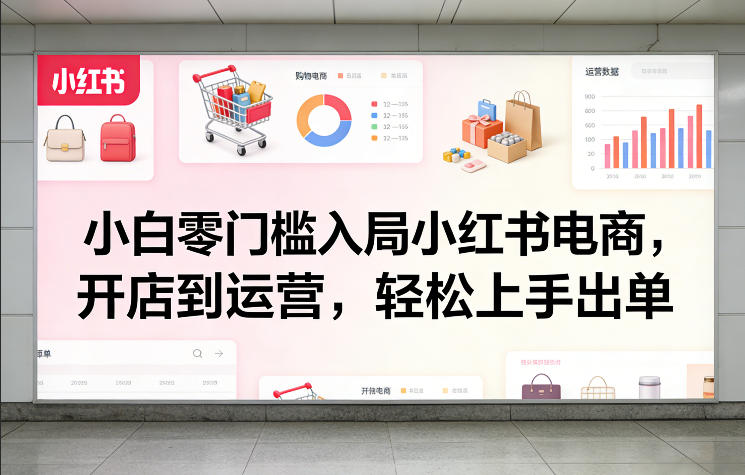 小白零门槛入局小红书电商,开店到运营,轻松上手出单-资源站