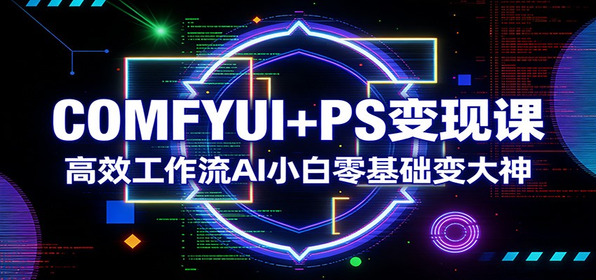 COMFYUI+PS变现课：高效工作流AI小白零基础变大神-资源站