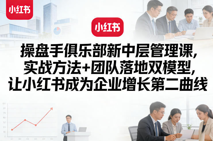 操盘手俱乐部新中层管理课，实战方法+团队落地双模型，让小红书成为企业增长第二曲线-资源站