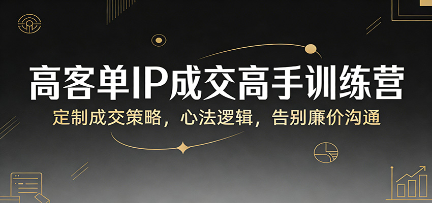 高客单IP成交高手训练营：定制成交策略，心法逻辑，告别廉价沟通-资源站