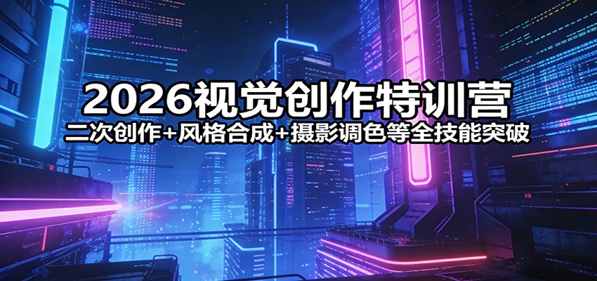 2026视觉创作特训营：二次创作+风格合成+摄影调色等全技能突破-资源站