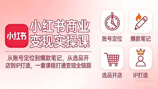 小红书商业变现实操课：从账号定位到爆款笔记，从选品开店到IP打造，一套课程打通变现全链路-资源站