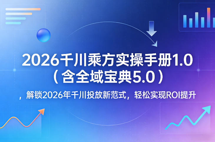 2026千川乘方实操手册1.0(含全域宝典5.0)，解锁2026年千川投放新范式，轻松实现ROI提升-资源站
