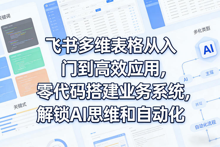 飞书多维表格从入门到高效应用，零代码搭建业务系统，解锁AI思维和自动化-资源站