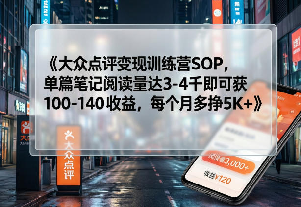 大众点评变现训练营SOP，单篇笔记阅读量达3-4千即可获100-140收益，每个月多挣5K+-资源站