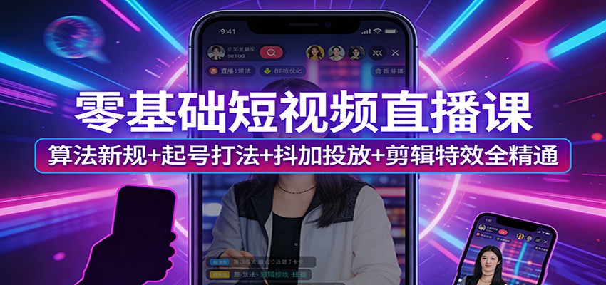 零基础短视频直播课：算法新规+起号打法+抖加投放+剪辑特效全精通-资源站