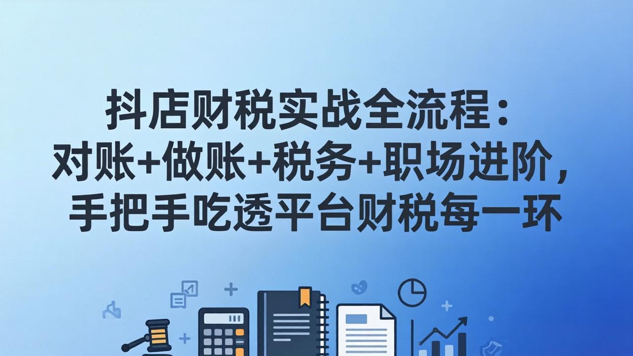 抖店财税实操全流程:对账+做账+税务+职场进阶,手把手吃透平台财税每一环-资源站