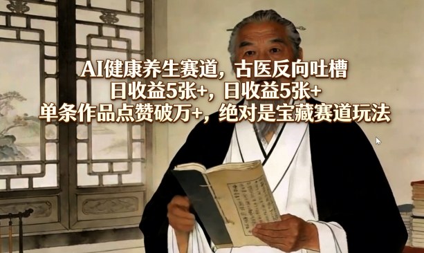 AI健康养生赛道,古医反向吐槽,日收益5张+,单条作品点赞破万+,绝对是宝藏赛道玩法-资源站
