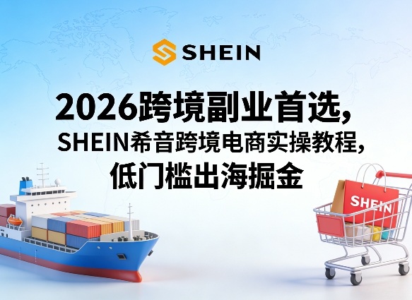 2026跨境副业首选，SHEIN希音跨境电商实操教程，低门槛出海掘金-资源站