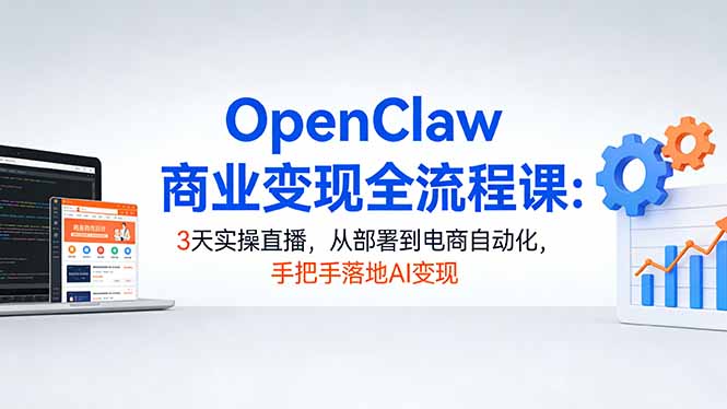 OpenClaw商业变现全流程课:3天实操直播,从部署到电商自动化,手把手落地AI变现-资源站