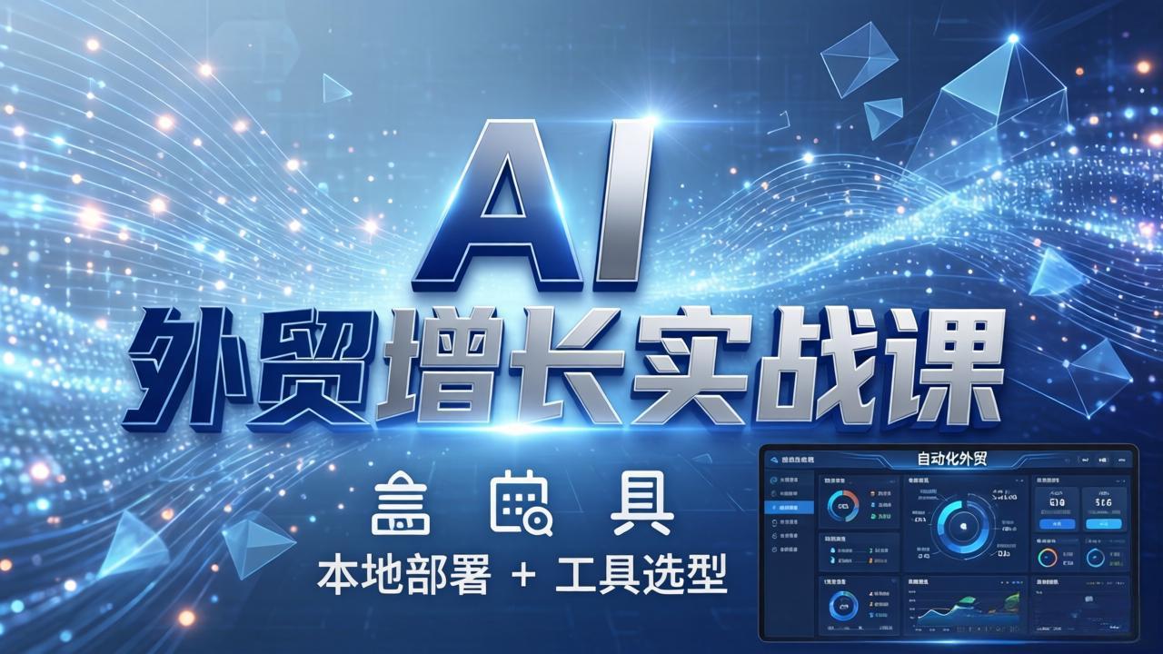 AI 外贸增长实战课:本地部署 + 工具选型,一站式搭建可落地自动化外贸系统-资源站