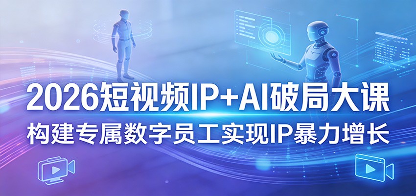 2026短视频IP+AI破局大课，构建专属数字员工实现IP暴力增长-资源站