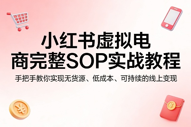 小红书虚拟电商完整SOP实战教程，手把手教你，实现无货源、低成本、可持续的线上变现-资源站