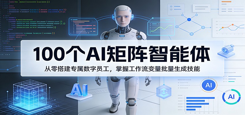 100个AI矩阵智能体，从零搭建专属数字员工，掌握工作流变量批量生成技能-资源站