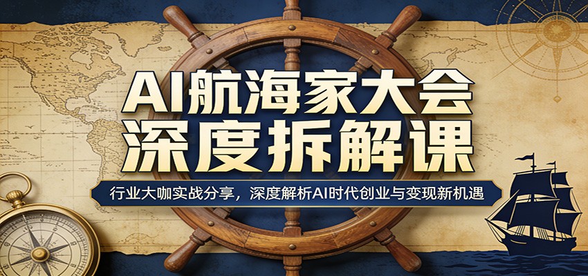 AI航海家大会深度拆解课：行业大咖实战分享，深度解析AI时代创业与变现新机遇-资源站