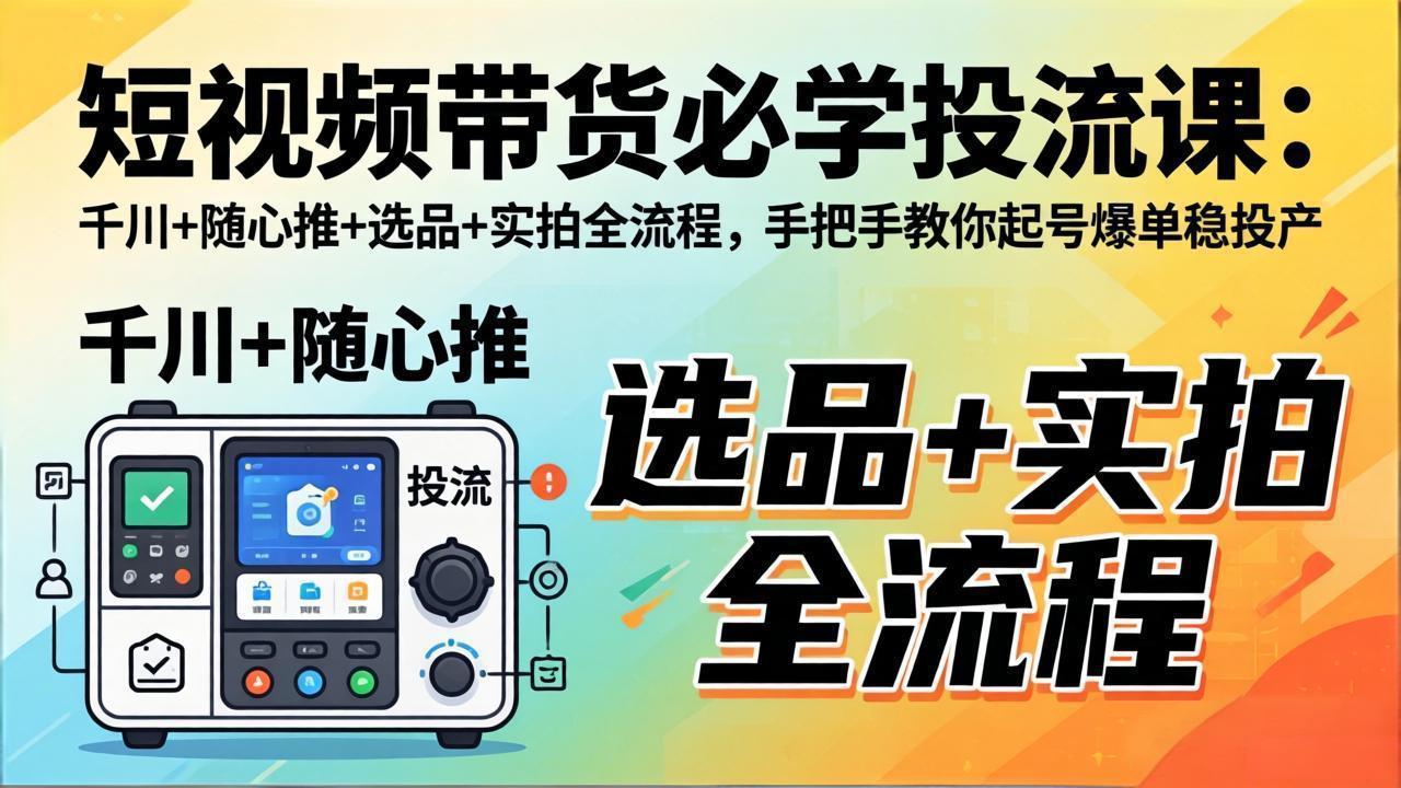 短视频带货必学投流课：千川+随心推+选品+实拍全流程，手把手教你起号爆单稳投产-资源站