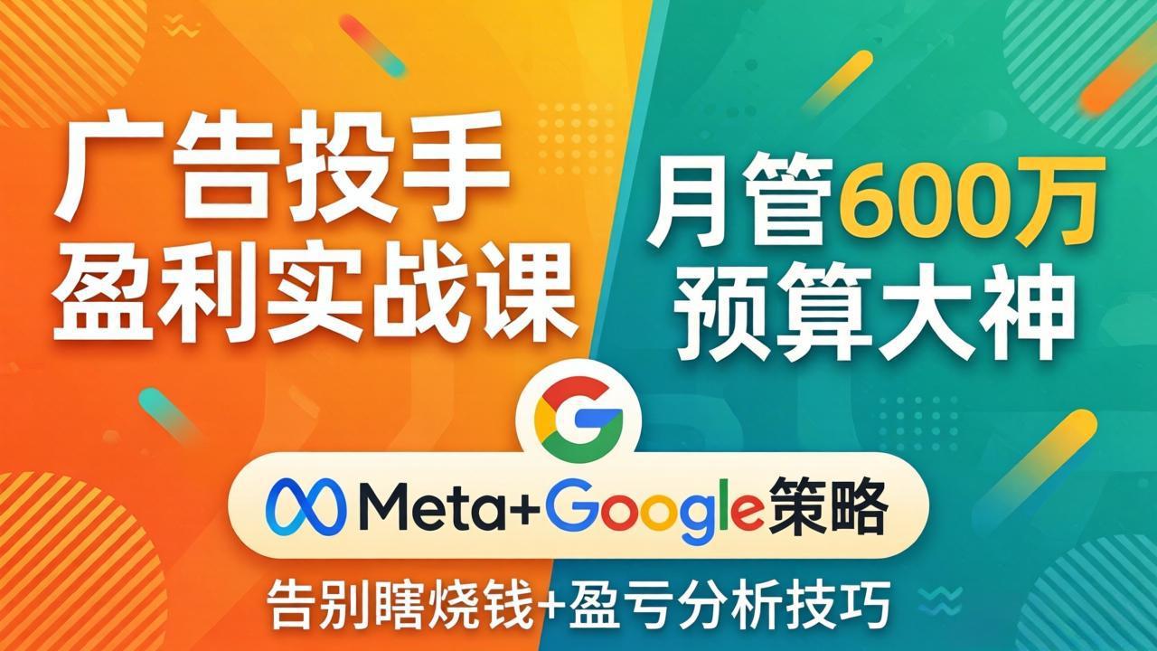 广告投手盈利实战课：月管600万预算大神，带你告别瞎烧钱，Meta+Google策略+盈亏分析-资源站