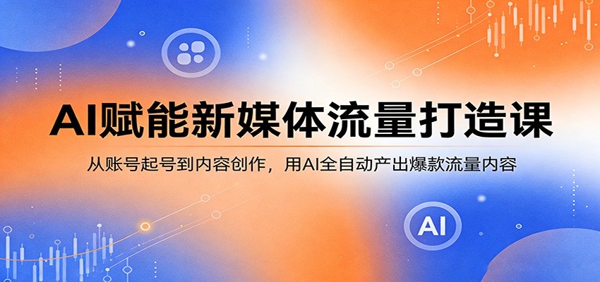 AI赋能新媒体流量打造课：从账号起号到内容创作，用AI全自动产出爆款流量内容-资源站