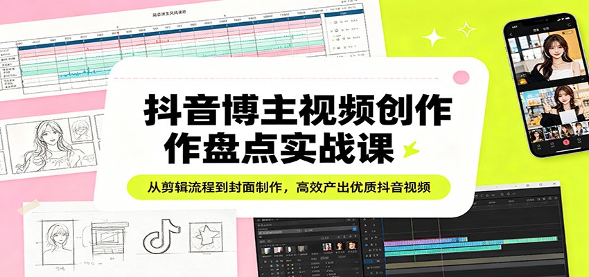 抖音博主视频创作盘点实战课：从剪辑流程到封面制作，高效产出优质抖音视频-资源站