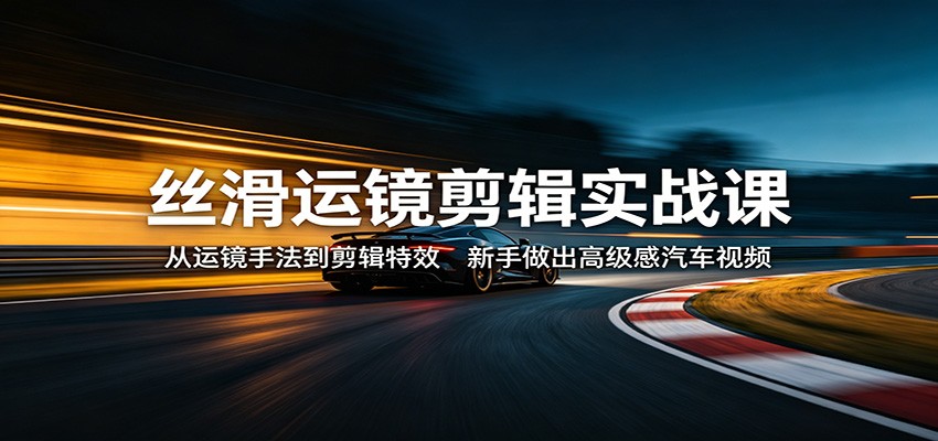 丝滑运镜剪辑实战课：从运镜手法到剪辑特效，新手做出高级感汽车视频-资源站