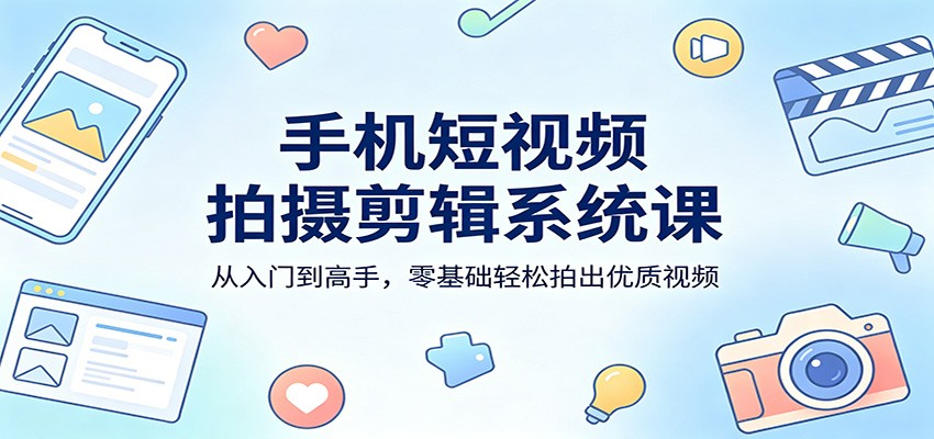 手机短视频拍摄剪辑系统课：从入门到高手，零基础轻松拍出优质视频-资源站