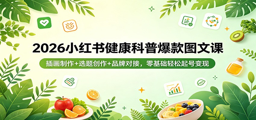 2026小红书健康科普爆款图文课：插画制作+选题创作+品牌对接，零基础轻松起号变现-资源站