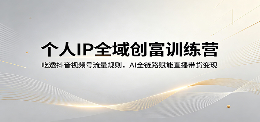 个人IP全域创富训练营：吃透抖音视频号流量规则，AI全链路赋能直播带货变现-资源站