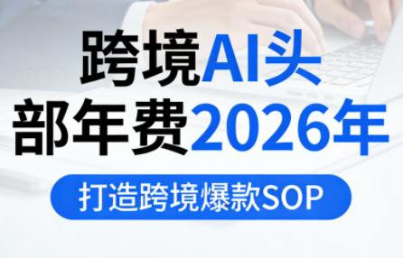 跨境AI头部年费2026年，打造跨境爆款SOP(更新4月)-资源站