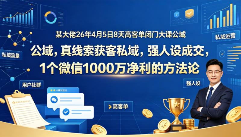 某大佬26年4月5日8天高客单闭门大课公域，真线索获客私域，强人设成交，1个微信1000W净利的方法论-资源站