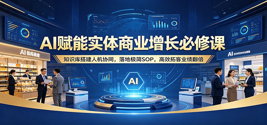 AI赋能实体商业增长必修课：知识库搭建人机协同，落地极简SOP，高效拓客业绩翻倍-资源站