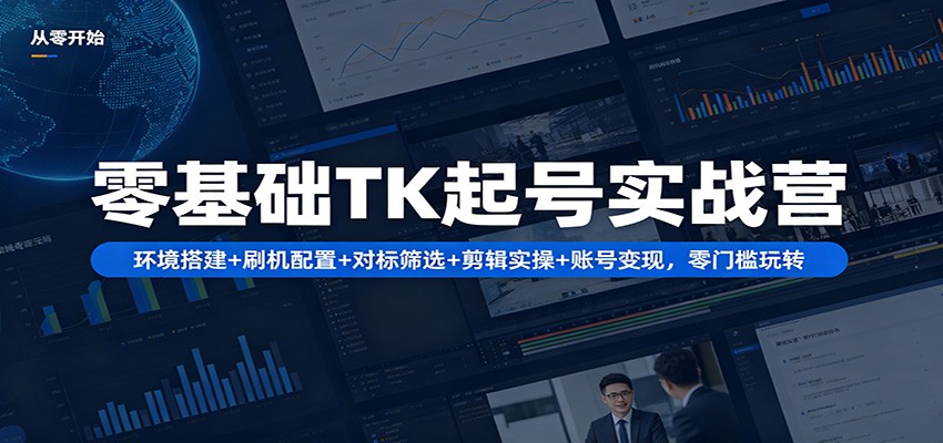 零基础TK起号实战营：环境搭建+ 刷机配置+对标筛选+剪辑实操+账号变现，零门槛玩转-资源站