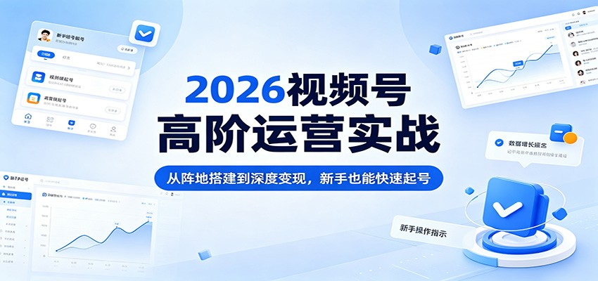2026视频号高阶运营实战：从阵地搭建到深度变现，新手也能快速起号-资源站