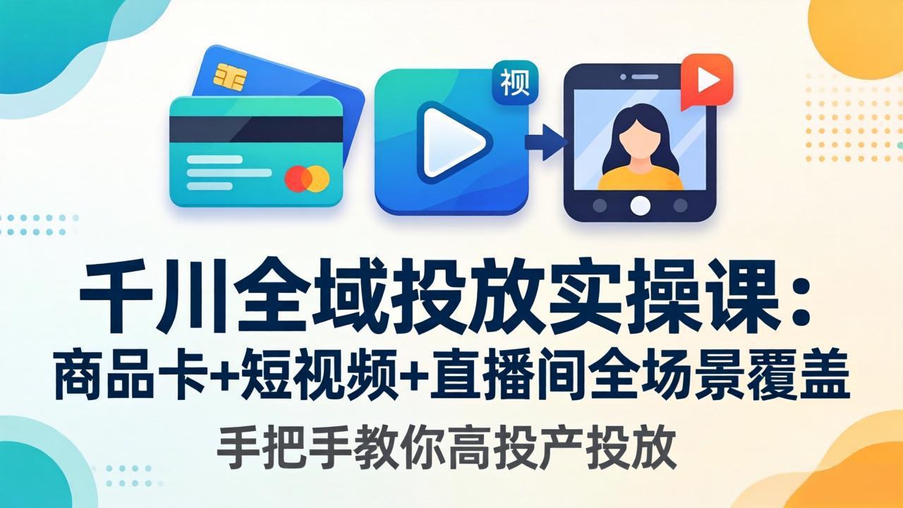 千川全域投放实操课-更新4月30：商品卡+短视频+直播间全场景覆盖，手把手教你高投产投放-资源站